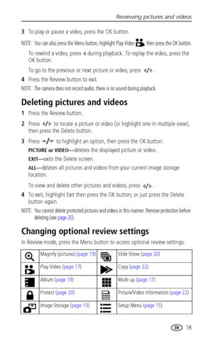 Page 25Reviewing pictures and videos
www.kodak.com/go/support
 18
3To play or pause a video, press the OK button.
NOTE:  You can also press the Menu button, highlight Play Video , then press the OK button.
To rewind a video, press  during playback. To replay the video, press the 
OK button.
To go to the previous or next picture or video, press .
4Press the Review button to exit.
NOTE:  The camera does not record audio; there is no sound during playback.
Deleting pictures and videos
1Press the Review button....