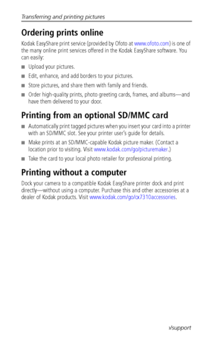 Page 36Transferring and printing pictures
 29www.kodak.com/go/support
Ordering prints online
Kodak EasyShare print service (provided by Ofoto at www.ofoto.com) is one of 
the many online print services offered in the Kodak EasyShare software. You 
can easily:
■Upload your pictures.
■Edit, enhance, and add borders to your pictures.
■Store pictures, and share them with family and friends.
■Order high-quality prints, photo greeting cards, frames, and albums—and 
have them delivered to your door.
Printing from an...