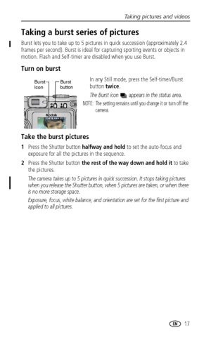 Page 23Taking pictures and videos
www.kodak.com/go/support
 17
Taking a burst series of pictures
Burst lets you to take up to 5 pictures in quick succession (approximately 2.4 
frames per second). Burst is ideal for capturing sporting events or objects in 
motion. Flash and Self-timer are disabled when you use Burst. 
Turn on burst
In any Still mode, press the Self-timer/Burst 
button twice.
The Burst icon   appears in the status area.
NOTE:  The setting remains until you change it or turn off the 
camera.
Take...