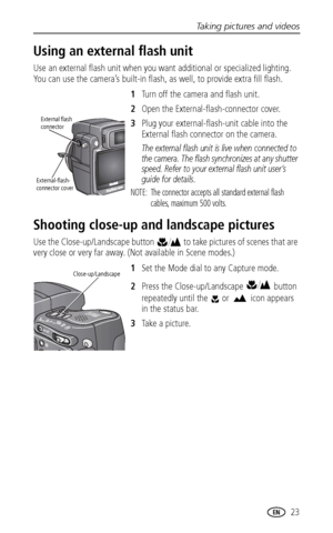Page 31Taking pictures and videos
www.kodak.com/go/support
 23
Using an external flash unit
Use an external flash unit when you want additional or specialized lighting. 
You can use the camera’s built-in flash, as well, to provide extra fill flash.
1Turn off the camera and flash unit.
2Open the External-flash-connector cover. 
3Plug your external-flash-unit cable into the 
External flash connector on the camera.
The external flash unit is live when connected to 
the camera. The flash synchronizes at any shutter...