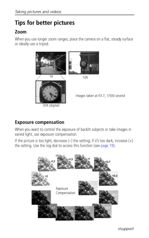 Page 42Taking pictures and videos
 34www.kodak.com/go/support
Tips for better pictures
Zoom
When you use longer zoom ranges, place the camera on a flat, steady surface 
or ideally use a tripod.
Exposure compensation
When you want to control the exposure of backlit subjects or take images in 
varied light, use exposure compensation. 
If the picture is too light, decrease (–) the setting; if it’s too dark, increase (+) 
the setting. Use the Jog dial to access this function (see page 19).
1X
10X
30X...