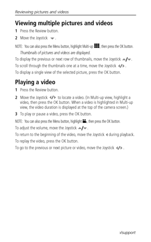 Page 46Reviewing pictures and videos
 38www.kodak.com/go/support
Viewing multiple pictures and videos
1Press the Review button.
2Move the Joystick  .
NOTE:  You can also press the Menu button, highlight Multi-up  , then press the OK button.
Thumbnails of pictures and videos are displayed.
To display the previous or next row of thumbnails, move the Joystick  .
To scroll through the thumbnails one at a time, move the Joystick  .
To display a single view of the selected picture, press the OK button.
Playing a...