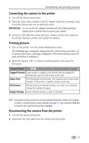 Page 61Transferring and printing pictures
www.kodak.com/go/support
 53
Connecting the camera to the printer
1Turn off the camera and printer.
2Optional: If you have a Kodak 5-volt AC adapter (optional accessory), plug 
it into the camera and into an electrical outlet.
IMPORTANT: 
Do not use the AC adapter included with the Kodak EasyShare 
camera dock or printer dock to power your camera.
3Using the USB cable that came with your camera, connect the camera to 
the printer. (See your printer user’s guide for...