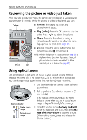 Page 16Taking pictures and videos
 10
Reviewing the picture or video just taken
After you take a picture or video, the camera screen displays a Quickview for 
approximately 5 seconds. While the picture or video is displayed, you can:
■Review: If you take no action, the 
picture/video is saved.
■Play (video): Press the OK button to play the 
video. Press   to adjust the volume.
■Share: Press the Share button to tag a 
picture/video for email or as a favorite, or to 
tag a picture for print. (See page 38.)...