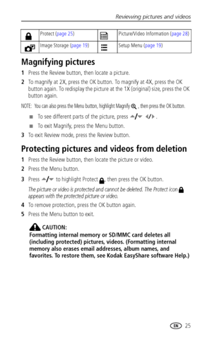 Page 31Reviewing pictures and videos
 25
Magnifying pictures
1Press the Review button, then locate a picture. 
2To magnify at 2X, press the OK button. To magnify at 4X, press the OK 
button again. To redisplay the picture at the 1X (original) size, press the OK 
button again.
NOTE:  You can also press the Menu button, highlight Magnify , then press the OK button.
■To see different parts of the picture, press    .
■To exit Magnify, press the Menu button.
3To exit Review mode, press the Review button.
Protecting...