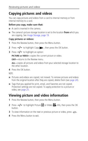 Page 34Reviewing pictures and videos
 28
Copying pictures and videos
You can copy pictures and videos from a card to internal memory or from 
internal memory to a card.
Before you copy, make sure that:
■A card is inserted in the camera.
■The camera’s picture storage location is set to the location from which you 
are copying. See Image Storage, page 19.
Copy pictures or videos:
1Press the Review button, then press the Menu button.
2Press   to highlight Copy  , then press the OK button.
3Press   to highlight an...