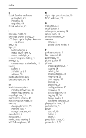 Page 60Index
 54
K
Kodak EasyShare software
getting help
,43
installing
,30
upgrading
,49
Kodak web sites
,43
L
landscape mode
,10
language, change display
,20
LCD (liquid crystal display). 
See cam-
era screen
lens
,i,45
lights
,ii
battery charger
,2
status, power light
,42
status, ready light
,41
Li-ion rechargeable battery
,3
liveview
,20
camera screen as viewfinder
,11
loading
battery
,2
SD/MMC card
,7
software
,30
locating holes for dock
,i
long time exposure
,19
M
Macintosh computers
installing software...