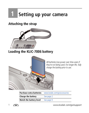 Page 81www.kodak.com/go/support
1Setting up your camera
Attaching the strap
Loading the KLIC-7006 battery
Purchase extra batteries www.kodak.com/go/accessories
Charge the battery See page 2
Watch the battery levelSee page 9
All batteries lose power over time–even if 
they’re not being used. For longer life, fully 
charge the battery prior to use. 
Downloaded From camera-usermanual.com Kodak Manuals 