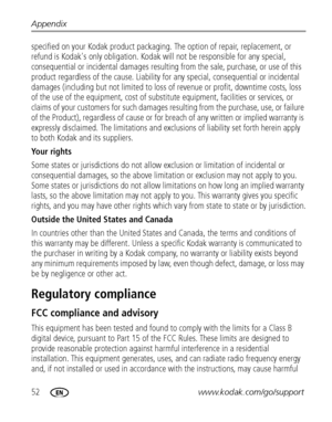 Page 5852www.kodak.com/go/support
Appendix
specified on your Kodak product packaging. The option of repair, replacement, or 
refund is Kodak's only obligation. Kodak will not be responsible for any special, 
consequential or incidental damages resulting from the sale, purchase, or use of this 
product regardless of the cause.
 Liability for any special, consequential or incidental 
damages (including but not limited to loss of revenue or profit, downtime costs, loss 
of the use of the equipment, cost of...