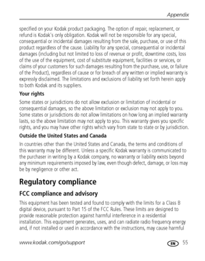 Page 61Appendix
www.kodak.com/go/support
 55
specified on your Kodak product packaging. The option of repair, replacement, or 
refund is Kodak's only obligation. Kodak will not be responsible for any special, 
consequential or incidental damages resulting from the sale, purchase, or use of this 
product regardless of the cause. Liability for any special, consequential or incidental 
damages (including but not limited to loss of revenue or profit, downtime costs, loss 
of the use of the equipment, cost of...