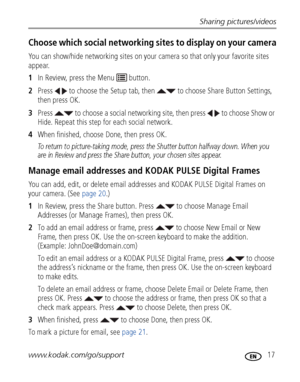 Page 23Sharing pictures/videos
www.kodak.com/go/support
 17
Choose which social networking sites to display on your camera
You can show/hide networking sites on your camera so that only your favorite sites 
appear.
1In Review, press the Menu   button.
2Press   to choose the Setup tab, then   to choose Share Button Settings, 
then press OK.
3Press   to choose a social networking site, then press   to choose Show or 
Hide. Repeat this step for each social network.
4When finished, choose Done, then press OK.
To...