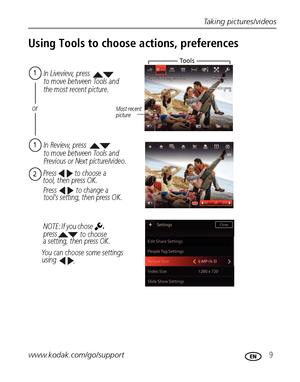Page 15Taking pictures/videos
www.kodak.com/go/support
 9
Using Tools to choose actions, preferences
tool, then press OK.In Review, press
to move between Tools and 
Previous or Next picture/video.
In Liveview, press
to move between Tools and 
the most recent picture.
Most recent 
picture
Press 
press 
You can choose some settings 
using 2to choose a 
1
or
a setting, then press OK.
.
,
 tool’s setting, then press OK.Press to change a 
NOTE: If you chose 
to choose
To o l s
1
Downloaded From camera-usermanual.com...