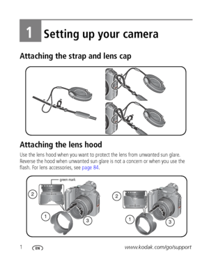 Page 81www.kodak.com/go/support
1Setting up your camera
Attaching the strap and lens cap
Attaching the lens hood
Use the lens hood when you want to protect the lens from unwanted sun glare. 
Reverse the hood when unwanted sun glare is not a concern or when you use the 
flash. For lens accessories, see page 84.
3
22
11
3
green mark
Downloaded From camera-usermanual.com Kodak Manuals 