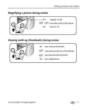 Page 17Taking pictures and videos
www.kodak.com/go/support
 11
Magnifying a picture during review
Viewing multi-up (thumbnails) during review
W/T
view other parts of the picture.
return to 1X. OKmagnify 1X–8X.
OKview previous/next thumbnail.view multi-up thumbnails.
view previous/next row of thumbnails.
view single picture.
Downloaded From camera-usermanual.com Kodak Manuals 