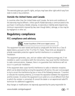 Page 71Appendix
www.kodak.com/go/support
 65
This warranty gives you specific rights, and you may have other rights which vary from 
state to state or by jurisdiction.
Outside the United States and Canada
In countries other than the United States and Canada, the terms and conditions of 
this warranty may be different. Unless specific Kodak warranty is communicated to the 
purchaser in writing by a Kodak company, no warranty or liability exists beyond any 
minimum requirements imposed by law, even though defect,...