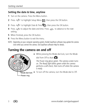 Page 103www.kodak.com/go/support Getting started
Setting the date & time, anytime
1Turn on the camera. Press the Menu button.
2Press   to highlight Setup Menu  , then press the OK button.
3Press   to highlight Date & Time  , then press the OK button.
4Press  to adjust the date and time. Press   to advance to the next 
setting.
5When finished, press the OK button.
6Press the Menu button to exit the menu.
NOTE:  Depending on your computer operating system, Kodak EasyShare software may update the camera 
clock...