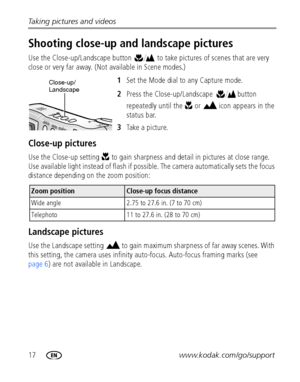 Page 2417www.kodak.com/go/support Taking pictures and videos
Shooting close-up and landscape pictures
Use the Close-up/Landscape button   to take pictures of scenes that are very 
close or very far away. (Not available in Scene modes.)
1Set the Mode dial to any Capture mode.
2Press the Close-up/Landscape   button 
repeatedly until the   or   icon appears in the 
status bar.
3Take a picture.
Close-up pictures
Use the Close-up setting   to gain sharpness and detail in pictures at close range. 
Use available light...