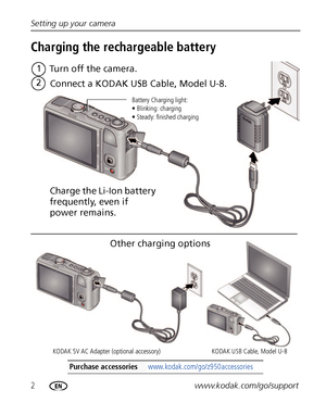 Page 82www.kodak.com/go/support Setting up your camera
Charging the rechargeable battery
Purchase accessories www.kodak.com/go/z950accessories
Battery Charging light:
• Blinking: charging
• Steady: finished charging
Turn off the camera.1
Connect a KODAK USB Cable, Model U-8.
2
Other charging options
KODAK USB Cable, Model U-8 KODAK 5V AC Adapter (optional accessory)
Charge the Li-Ion battery 
frequently, even if 
power remains.
Downloaded From camera-usermanual.com Kodak Manuals 