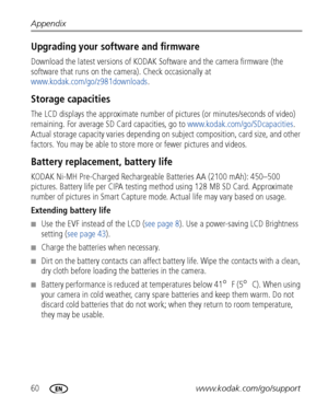 Page 6660www.kodak.com/go/support Appendix
Upgrading your software and firmware
Download the latest versions of KODAK Software and the camera firmware (the 
software that runs on the camera). Check occasionally at 
www.kodak.com/go/z981downloads.
Storage capacities
The LCD displays the approximate number of pictures (or minutes/seconds of video) 
remaining. For average SD Card capacities, go to www.kodak.com/go/SDcapacities. 
Actual storage capacity varies depending on subject composition, card size, and other...