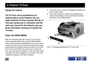 Page 51Contents
51Using the menusThe TV-Tuner can be purchased as an
optional add-on to the Projector. You can
easily install the TV-Tuner yourself. See fig. 15.
This user manual will, in connection with the
main user manual for the Projector, give you
all the information necessary to operate the
TV-Tuner.Enter the MAIN MENUWith the Interactive Remote Control, or the Control
Panel, press the MENU key to get the MAIN MENU.
Then use the pressure sensing pad to move the mouse
pointer to a menu icon and click the...