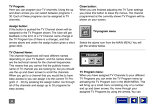 Page 54Contents
54TV Program:
Here you can program your TV channels. Using the up
and down arrows you can select between programs 1 -
30. Each of these programs can be assigned to TV
channels.
Assign button:
If this button is pushed the TV Channel shown will be
assigned to the TV Program shown. The User will get
feedback in the form of a TV Channel name change in
the TV Program box (if there is a change), and that
arrows above and under the assign button gives a short
green blink.
TV Channel Name:
The channel...