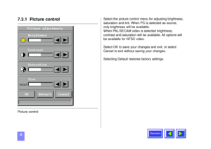 Page 29Contents
297.3.1  Picture controlPicture controlSelect the picture control menu for adjusting brightness,
saturation and tint. When PC is selected as source,
only brightness will be available. 
When PAL/SECAM video is selected brightness,
contrast and saturation will be available. All options will
be available for NTSC video. 
Select OK to save your changes and exit, or select
Cancel to exit without saving your changes.
Selecting Default restores factory settings.
1214 (ELEK). KODAK ENG  05-05-98  11:41...