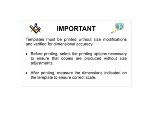 Page 1IMPORTANT 
 
Templates must be printed without size modifications 
and verified for dimensional accuracy. 
 
•Before printing, select the printing options necessary 
to ensure that copies are produced without size  
adjustments.  
 
•After printing, measure the dimensions indicated on 
the template to ensure correct scale.  