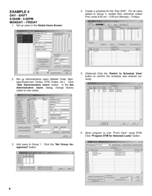 Page 66 
EXAMPLE 4 
DAY - SHIFT  
8:00AM - 5:00PM  
MONDAY – FRIDAY 
1.    Set up users in the Global Users Screen: 
 
 
 
 
 
 
 
 
 
 
 
 
 
 
 
 
 
 
2.   Set up Administrative users (Master Code, Man-
ager/Supervisor Codes, DTM Codes, etc.).  Click 
Add Administrative Users button.  In the Set 
Administrative Users dialog, change factory 
codes to new codes: 
 
 
 
 
 
 
 
 
 
 
 
 
 
 
 
 
 
 
3.    Add users to Group 1.  Click the Set Group As-
signment button.   
 
 
 
 
 
 
 
 
 
 
 
 
 4.     Create a...