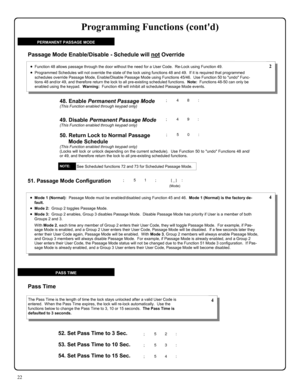 Page 2222 
49. Disable Permanent Passage Mode (This Function enabled through keypad only) 
50. Return Lock to Normal Passage 
Mode Schedule 
(This Function enabled through keypad only) (Locks will lock or unlock depending on the current schedule).  Use Function 50 to undo Functions 48 and/
or 49, and therefore return the lock to all pre-existing scheduled functions. 
•Function 48 allows passage through the door without the need for a User Code.  Re-Lock using Function 49. 
•Programmed Schedules will not...