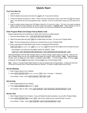 Page 1212 
Quick Start 
First Time Start Up 
1.    Unpack the lock. 
2.    With the batteries disconnected, hold down the ; key for 10 seconds and release. 
3.    Connect the batteries and listen for 3 beeps.  Within 5 seconds of hearing the 3 beeps, press and hold ; until beeping 
starts.  This will clear the lock of all programmed data.  Important:  If you do not hear these 3 beeps, you must start over at 
step 2.   
4.   Listen for another series of beeps and LED flashes followed by 10 seconds of silence....