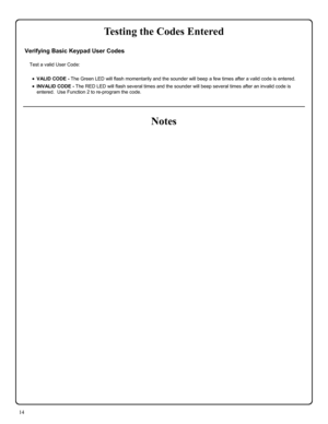 Page 1414 
Verifying Basic Keypad User Codes 
 
Test a valid User Code: 
 
•VALID CODE - The Green LED will flash momentarily and the sounder will beep a few times after a valid code is entered. 
•INVALID CODE - The RED LED will flash several times and the sounder will beep several times after an invalid code is 
entered.  Use Function 2 to re-program the code. 
Testing the Codes Entered 
Notes  