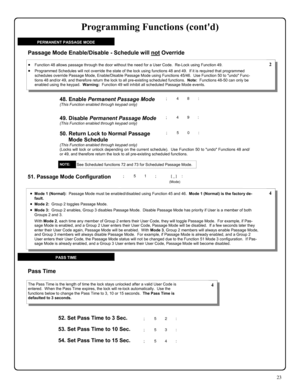 Page 2323 
49. Disable Permanent Passage Mode (This Function enabled through keypad only) 
50. Return Lock to Normal Passage 
Mode Schedule 
(This Function enabled through keypad only) (Locks will lock or unlock depending on the current schedule).  Use Function 50 to undo Functions 48 and/
or 49, and therefore return the lock to all pre-existing scheduled functions. 
•Function 48 allows passage through the door without the need for a User Code.  Re-Lock using Function 49. 
•Programmed Schedules will not...