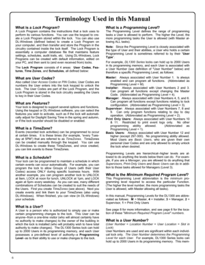 Page 66 
Terminology Used in this Manual 
What is a Lock Program? 
A Lock Program contains the instructions that a lock uses to 
perform its various functions.  You can use the keypad to cre-
ate a Lock Program stored within the lock.  You can also use 
DL-Windows (defined below) to create a Lock Program on 
your computer, and then transfer and store the Program in the 
circuitry contained inside the lock itself.  The Lock Program is 
essentially a computer database file that maintains feature 
settings,...