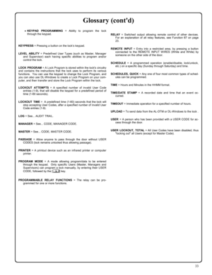 Page 3333 
•KEYPAD PROGRAMMING = Ability to program the lock 
through the keypad. 
 
 
KEYPRESS = Pressing a button on the lock’s keypad. 
 
LEVEL ABILITY = Predefined User Types (such as Master, Manager 
and Supervisor) each having specific abilities to program and/or 
control the lock. 
 
LOCK PROGRAM = A Lock Program is stored within the locks circuitry 
and contains the instructions that the lock uses to perform its various 
functions.  You can use the keypad to change the Lock Program, and 
you can also...