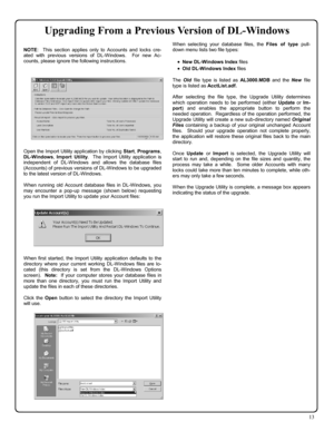 Page 1313 
 
NOTE:  This section applies only to Accounts and locks cre-
ated with previous versions of DL-Windows.  For new Ac-
counts, please ignore the following instructions. 
 
 
 
 
 
 
 
 
 
 
 
 
 
 
 
Open the Import Utility application by clicking Start, Programs, 
DL-Windows, Import Utility.  The Import Utility application is 
independent of DL-W indows and allows the database files 
(Accounts) of previous versions of DL-Windows to be upgraded 
to the latest version of DL-Windows. 
 
When running old...