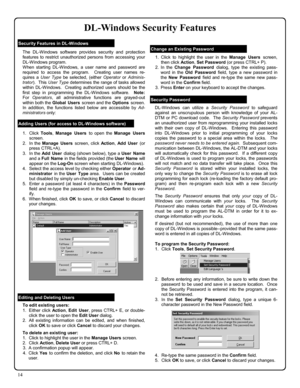 Page 1414 
The DL-Windows software provides security and protection 
features to restrict unauthorized persons from accessing your 
DL-Windows program.   
When starting DL-Windows, a user name and password are 
required to access the program.  Creating user names re-
quires a User Type be selected, (either Operator or Adminis-
trator).  This User Type determines the range of tasks allowed 
within DL-Windows.  Creating authorized users should be the 
first step in programming the DL-Windows software.  Note: 
For...