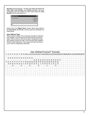 Page 1919 
ing dialog was first opened.  The first card added will display the 
Card Type, Card Number and Facility specified, and each 
subsequent card will contain the same data except the Card 
Number will be incremented by 1. 
 
 
 
 
 
 
 
 
 
Notice that in the Global Users screen, those Users listed in 
the User Name and Pin No. columns with Prox information are 
tinted yellow. 
 
User Defined Type: 
When Trying to create a Prox Card type manually by selecting 
User Defined. You will need the HID form...