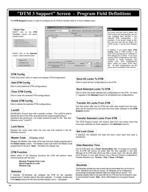 Page 4444 
If selected, the software will reset the lock’s clock each time data is 
transferred.   
The AL-DTM goes into a Power Saving Mode after 10 minutes of no activity.  
The AL-DTM will remove all power after the time specified in this field.  
Although all AL-DTM data will be lost after a power down, this will only affect 
Send Program to Lock, not Receive Log or Receive Program configurations.  
Possible selections are:  Forever, 1 Day, 7 Days or 40 Days
. 
Press drop-down menu to select and display DTM...