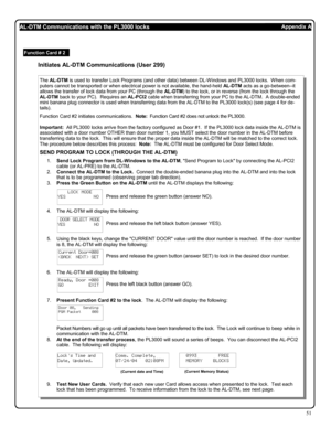 Page 5151 
Initiates AL-DTM Communications (User 299) 
The AL-DTM is used to transfer Lock Programs (and other data) between DL-Windows and PL3000 locks.  When com-
puters cannot be transported or when electrical power is not available, the hand-held AL-DTM acts as a go-between--it 
allows the transfer of lock data from your PC (through the AL-DTM) to the lock, or in reverse (from the lock through the 
AL-DTM back to your PC).  Requires an AL-PCI2 cable when transferring from your PC to the AL-DTM.  A...