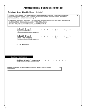 Page 2828 
; 9 9      ; 0 0 0 :  99. Clear All Lock Programming (This Function enabled through keypad only) 
Clears all programming, and returns lock to factory default settings.  Audit Trail contents 
are maintained.  M 
CLEAR ALL PROGRAMMING 
94 - 98. Reserved 
92. Enable Group 4  
(Open Time Window) 
(This Function enabled through keypad only) 
; 9 2      ; [ _ ]           ; [ _ _ _ _ ] : 
                                       (Day)                                      (Time) 
Functions 92 and 93 allow you...