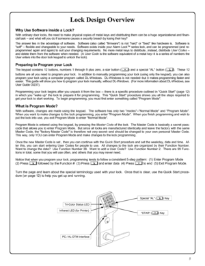 Page 55 
Lock Design Overview 
Why Use Software inside a Lock? 
With ordinary door locks, the need to make physical copies of metal keys and distributing them can be a huge organizational and finan-
cial task -- and what will you do if someone causes a security breach by losing their key? 
 The answer lies in the advantage of software.  Software (also called firmware) is not hard or fixed like hardware is.  Software is 
soft -- flexible and changeable to your needs.  Software exists inside your Alarm Lock™...