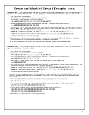 Page 3131 
Groups and Scheduled Group 1 Examples (contd.) 
Functions 90/91:  Use Function 90 and 91 (see page 28) to create a window of time where if any Group 1 User Code is entered within the 
programmed window, a Relay will be activated for 2 seconds.  The Relay can be configured to disarm a burglary control panel.  See page 28. 
 
1.    Enter Program Mode (if not in already). 
2.    Connect Relay to a burglar control panel with switch input for disarming. 
3.    Using Function 2, create User 4 with a User...