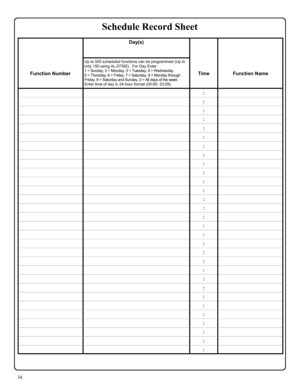 Page 3434 
 Day(s)  
 
   
 
 
Function Number Up to 500 scheduled functions can be programmed (Up to 
only 150 using AL-DTM2).  For Day Enter : 
1 = Sunday, 2 = Monday, 3 = Tuesday, 4 = Wednesday 
5 = Thursday, 6 = Friday, 7 = Saturday, 8 = Monday through 
Friday, 9 = Saturday and Sunday, 0 = All days of the week 
Enter time of day in 24-hour format (00:00- 23:59)  
 
Time  
 
Function Name 
  :  
  :  
  :  
  :  
  :  
  :  
  :  
  :  
  :  
  :  
  :  
  :  
  :  
  :  
  :  
  :  
  :  
  :  
  :  
  :...