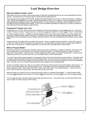 Page 55 
Lock Design Overview 
Why Use Software inside a Lock? 
With ordinary door locks, the need to make physical copies of metal keys and distributing them can be a huge organizational and finan-
cial task -- and what will you do if someone causes a security breach by losing their key? 
 The answer lies in the advantage of SOFTWARE.  Software (also called firmware) is not hard or fixed like hardware is.  Software is 
soft -- flexible and changeable to your needs.  Software exists inside your Alarm Lock™...