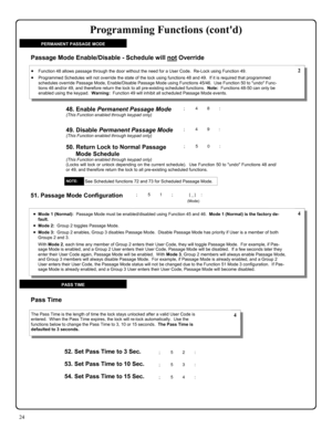 Page 2424 
49. Disable Permanent Passage Mode (This Function enabled through keypad only) 
50. Return Lock to Normal Passage 
Mode Schedule 
(This Function enabled through keypad only) (Locks will lock or unlock depending on the current schedule).  Use Function 50 to undo Functions 48 and/
or 49, and therefore return the lock to all pre-existing scheduled functions. 
•Function 48 allows passage through the door without the need for a User Code.  Re-Lock using Function 49. 
•Programmed Schedules will not...