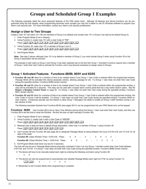 Page 3232 
Groups and Scheduled Group 1 Examples  
The following examples detail the more advanced features of the PDK series locks.  Although all features and device functions can be pro-
grammed using the lock keypad, when programming becomes more complex you may find it easier to use DL-Windows software to program your 
Alarm Lock security lock.  For more information, contact your Alarm Lock security professional. 
 
Assign a User to Two Groups 
Create a User 101 (all Users 101-150 are members of Group 2 by...