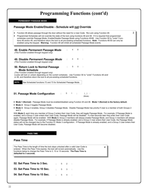 Page 2222 
49. Disable Permanent Passage Mode (This Function enabled through keypad only) 
50. Return Lock to Normal Passage 
Mode Schedule 
(This Function enabled through keypad only) (Locks will lock or unlock depending on the current schedule).  Use Function 50 to undo Functions 48 and/
or 49, and therefore return the lock to all pre-existing scheduled functions. 
•Function 48 allows passage through the door without the need for a User Code.  Re-Lock using Function 49. 
•Programmed Schedules will not...