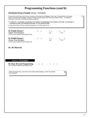 Page 2727 
; 9 9      ; 0 0 0 :  99. Clear All Lock Programming (This Function enabled through keypad only) 
Clears all programming, and returns lock to factory default settings.  Audit Trail contents 
are maintained.  M 
CLEAR ALL PROGRAMMING 
94 - 98. Reserved 
92. Enable Group 4  
(Open Time Window) 
(This Function enabled through keypad only) 
; 9 2      ; [ _ ]           ; [ _ _ _ _ ] : 
                                       (Day)                                      (Time) 
Functions 92 and 93 allow you...