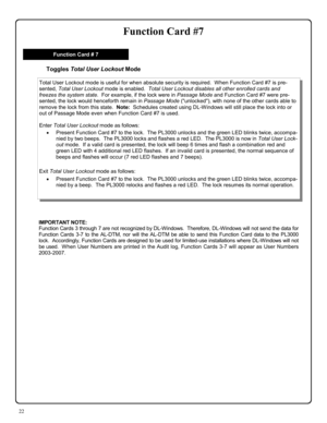 Page 2222 
Function Card #7 
IMPORTANT NOTE:   
Function Cards 3 through 7 are not recognized by DL-Windows.  Therefore, DL-Windows will not send the data for 
Function Cards 3-7 to the AL-DTM, nor will the AL-DTM be able to send this Function Card data to the PL3000 
lock.  Accordingly, Function Cards are designed to be used for limited-use installations where DL-Windows will not 
be used.  When User Numbers are printed in the Audit log, Function Cards 3-7 will appear as User Numbers 
2003-2007. 
 
 
Toggles...