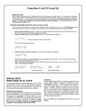 Page 1717 
Function Card #2 (contd) 
 
IMPORTANT NOTE:   
When programming is sent from DL-W indows (or an AL-DTM) to the lock, Function Cards 1, 2, 8, and 9 will be overwritten 
with the existing data in DL-Windows for the User Locations 298, 299, 297 and 300, respectively.  Therefore, to continue to 
use Function Cards 1, 2, 8 and 9 that were enrolled at startup with DL-Windows, be sure to enroll those same Function 
Cards 1, 2, 8 and 9 used at startup into the correct locations within DL-Windows.  For...